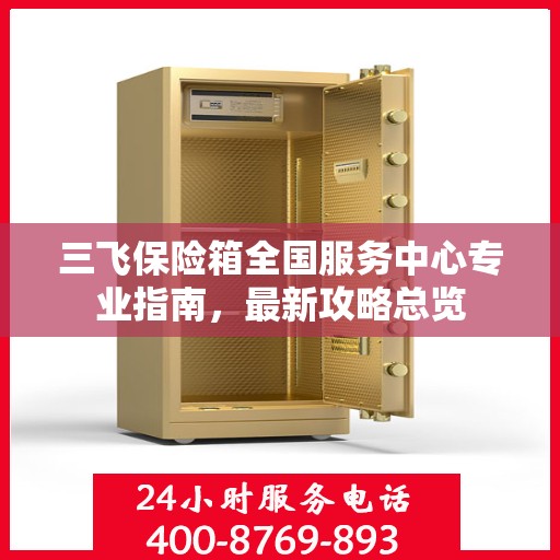 三飞保险箱全国服务中心专业指南，最新攻略总览