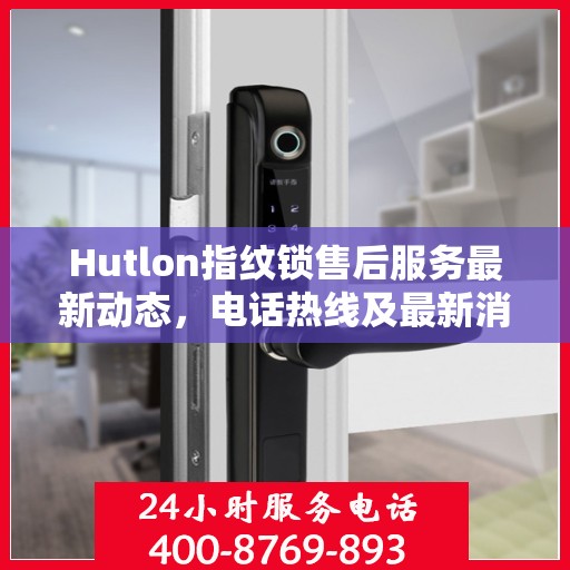 Hutlon指纹锁售后服务最新动态，电话热线及最新消息更新通知