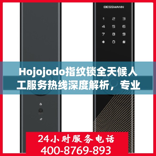 Hojojodo指纹锁全天候人工服务热线深度解析，专业解读与解决方案