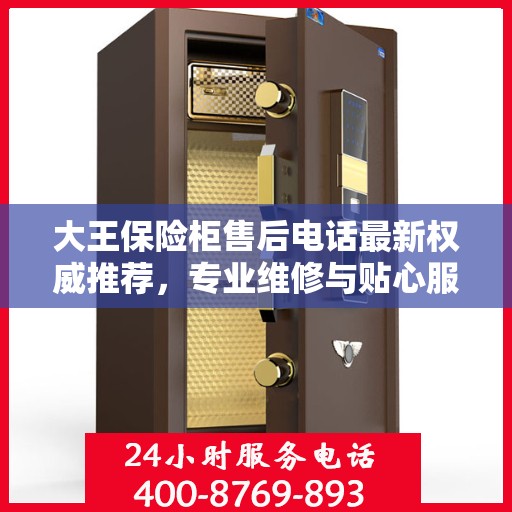 大王保险柜售后电话最新权威推荐，专业维修与贴心服务一站式解决您的需求