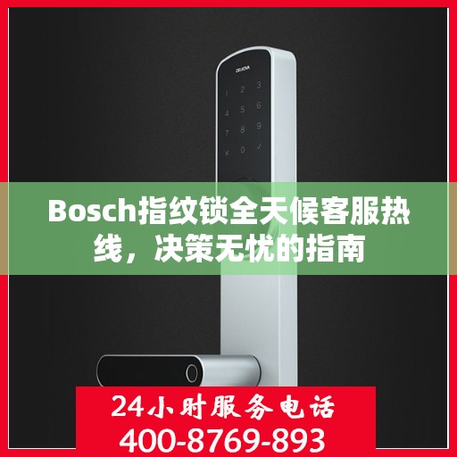Bosch指纹锁全天候客服热线，决策无忧的指南