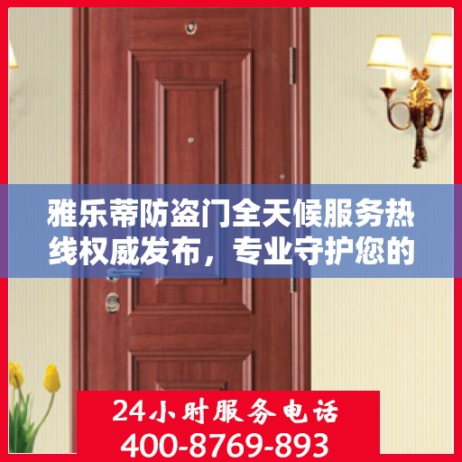 雅乐蒂防盗门全天候服务热线权威发布，专业守护您的安全之门