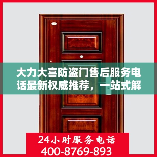 大力大喜防盗门售后服务电话最新权威推荐，一站式解决方案的贴心通道