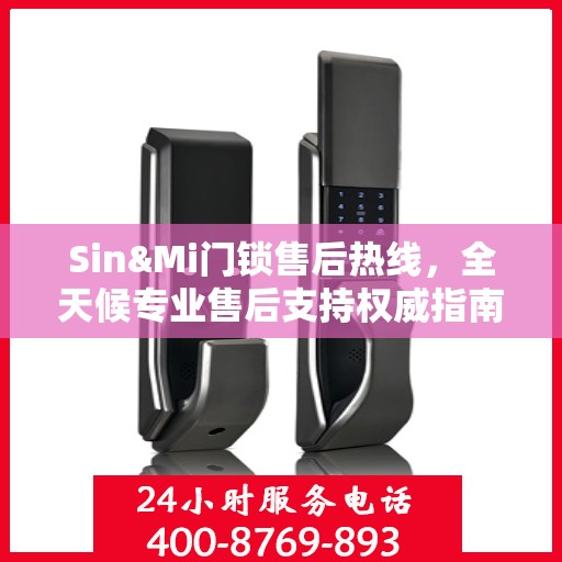 Sin&Mi门锁售后热线，全天候专业售后支持权威指南