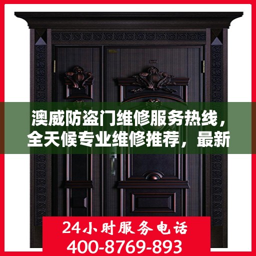 澳威防盗门维修服务热线，全天候专业维修推荐，最新权威认证电话通知