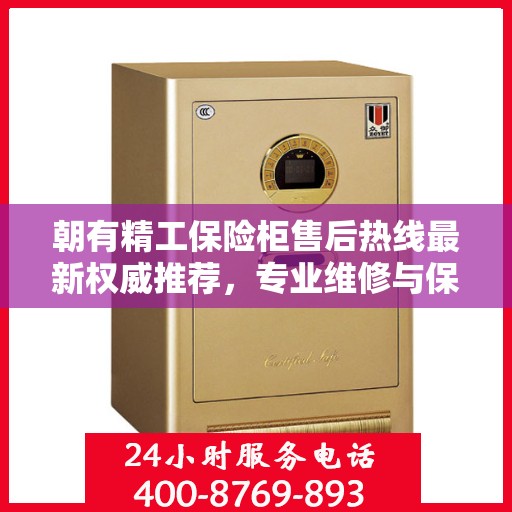 朝有精工保险柜售后热线最新权威推荐，专业维修与保障服务热线公布