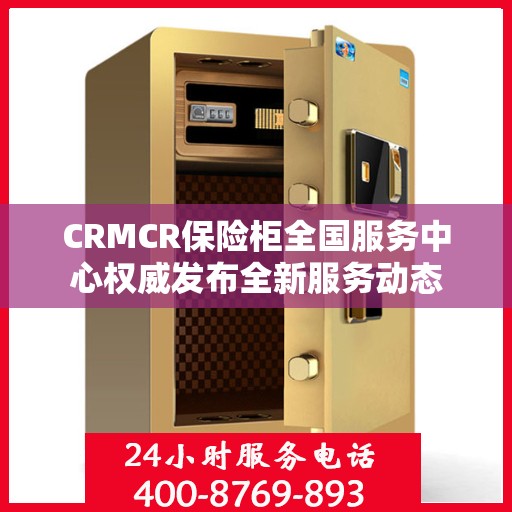 CRMCR保险柜全国服务中心权威发布全新服务动态