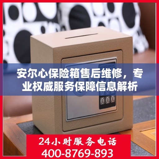 安尔心保险箱售后维修，专业权威服务保障信息解析