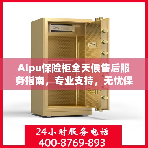 Alpu保险柜全天候售后服务指南，专业支持，无忧保障