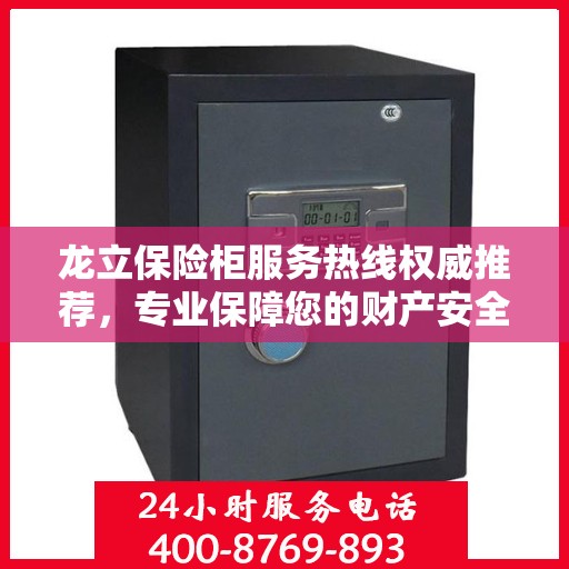 龙立保险柜服务热线权威推荐，专业保障您的财产安全