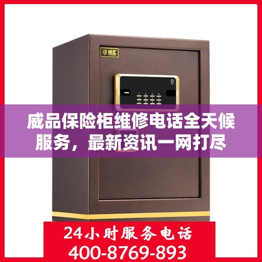 威品保险柜维修电话全天候服务，最新资讯一网打尽