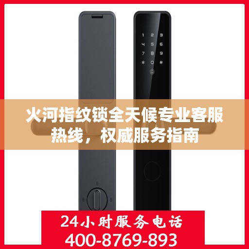 火河指纹锁全天候专业客服热线，权威服务指南