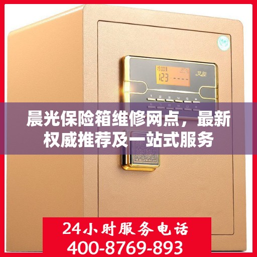 晨光保险箱维修网点，最新权威推荐及一站式服务