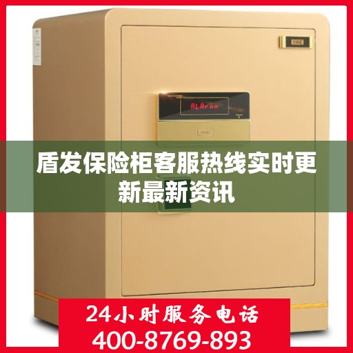 盾发保险柜客服热线实时更新最新资讯