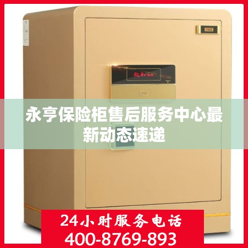 永亨保险柜售后服务中心最新动态速递