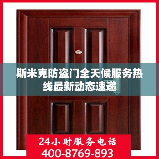 斯米克防盗门全天候服务热线最新动态速递