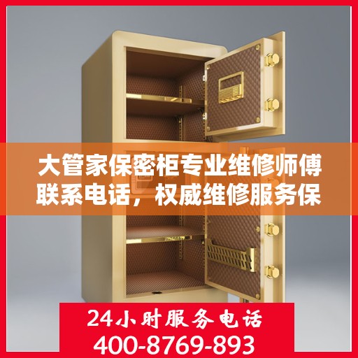 大管家保密柜专业维修师傅联系电话，权威维修服务保障热线