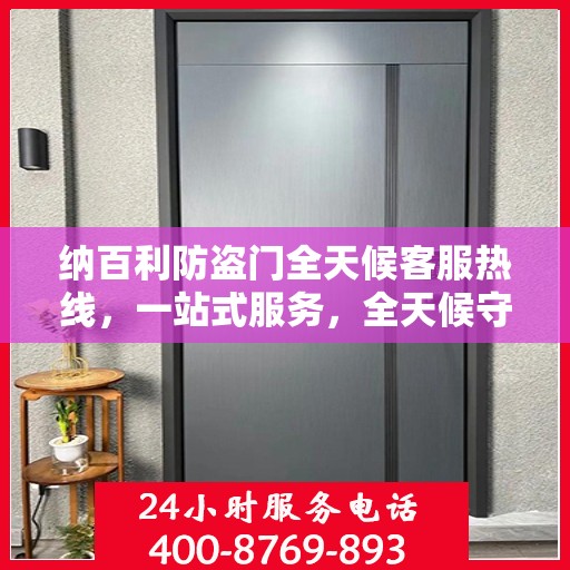 纳百利防盗门全天候客服热线，一站式服务，全天候守护您的安全门户