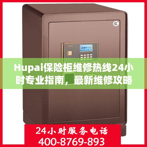 Hupai保险柜维修热线24小时专业指南，最新维修攻略与电话服务