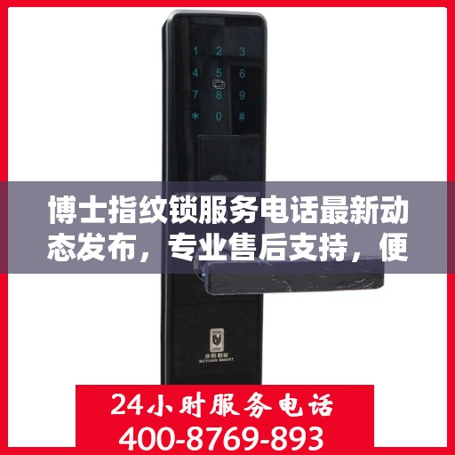 博士指纹锁服务电话最新动态发布，专业售后支持，便捷服务触手可及