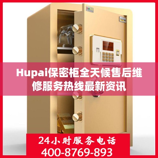 Hupai保密柜全天候售后维修服务热线最新资讯