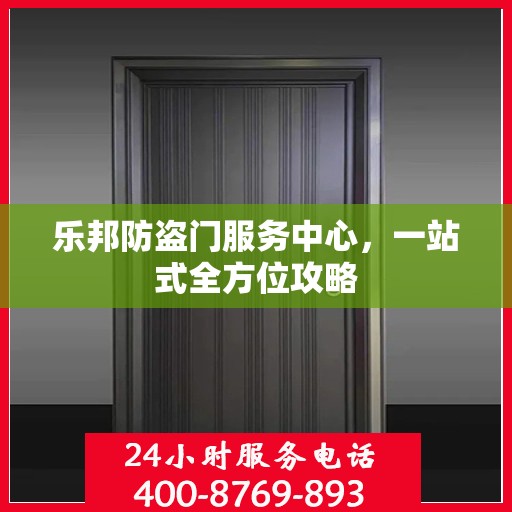 乐邦防盗门服务中心，一站式全方位攻略