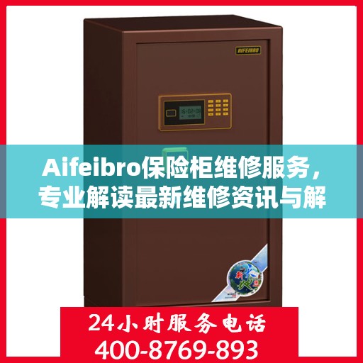 Aifeibro保险柜维修服务，专业解读最新维修资讯与解决方案