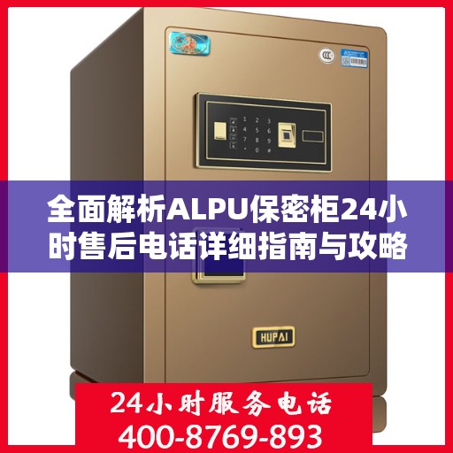 全面解析ALPU保密柜24小时售后电话详细指南与攻略