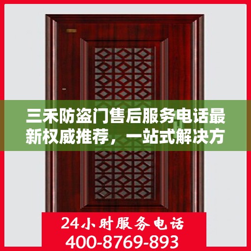 三禾防盗门售后服务电话最新权威推荐，一站式解决方案的贴心服务热线！