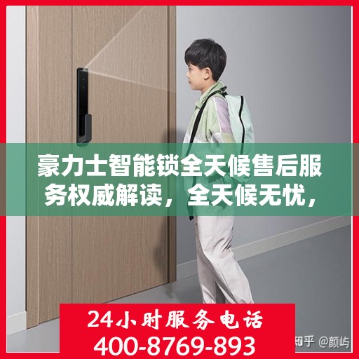 豪力士智能锁全天候售后服务权威解读，全天候无忧，保障您的安全锁事无忧。