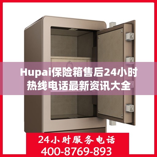 Hupai保险箱售后24小时热线电话最新资讯大全