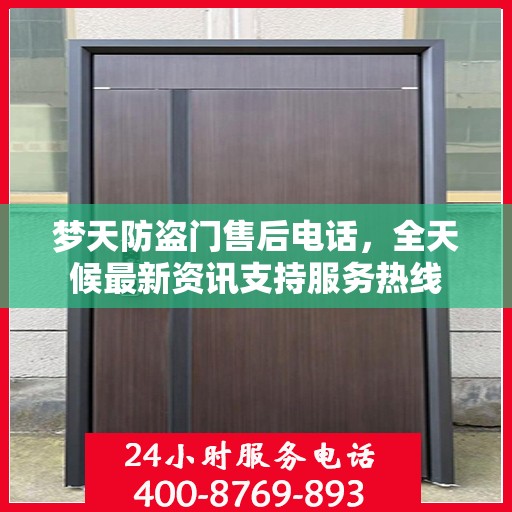 梦天防盗门售后电话，全天候最新资讯支持服务热线