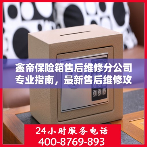 鑫帝保险箱售后维修分公司专业指南，最新售后维修攻略