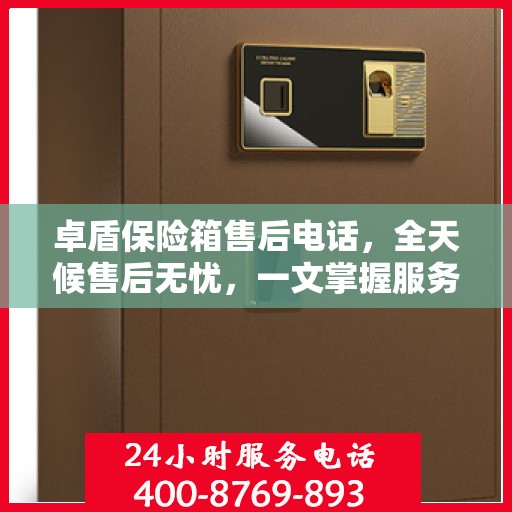 卓盾保险箱售后电话，全天候售后无忧，一文掌握服务热线