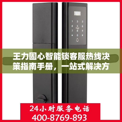 王力固心智能锁客服热线决策指南手册，一站式解决方案与贴心服务体验