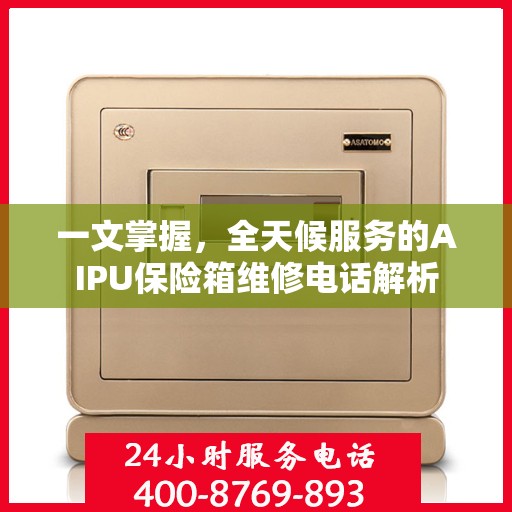 一文掌握，全天候服务的AIPU保险箱维修电话解析