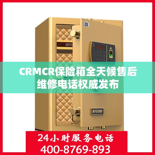 CRMCR保险箱全天候售后维修电话权威发布