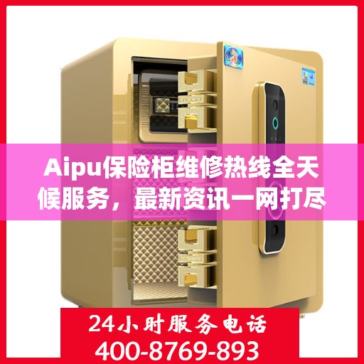 Aipu保险柜维修热线全天候服务，最新资讯一网打尽