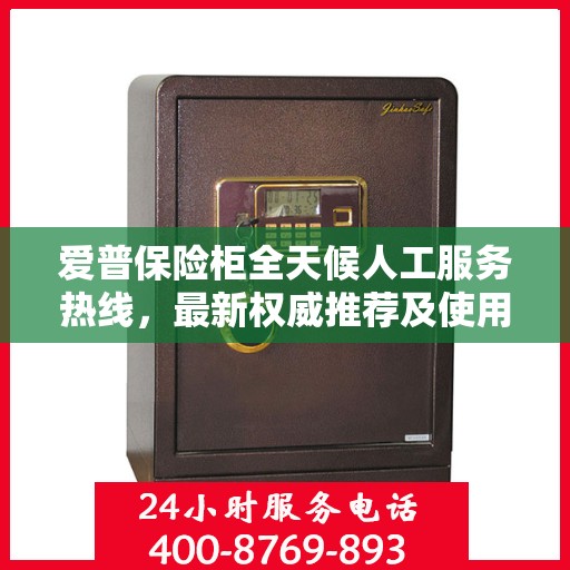 爱普保险柜全天候人工服务热线，最新权威推荐及使用指南