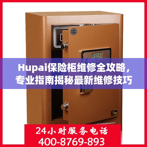 Hupai保险柜维修全攻略，专业指南揭秘最新维修技巧
