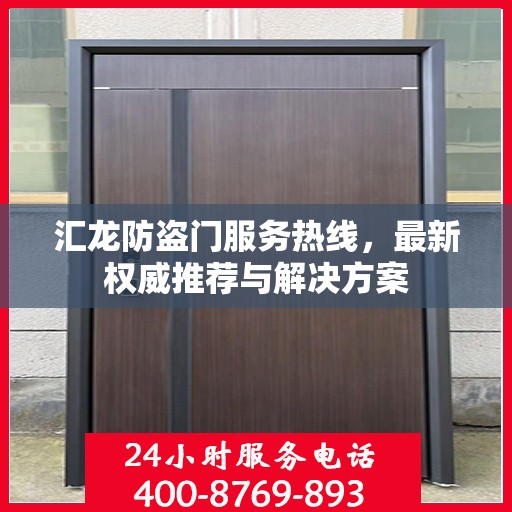 汇龙防盗门服务热线，最新权威推荐与解决方案