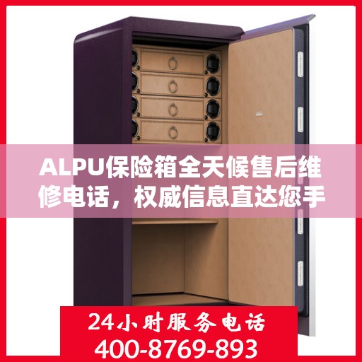 ALPU保险箱全天候售后维修电话，权威信息直达您手中