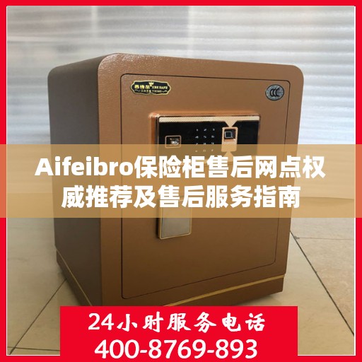 Aifeibro保险柜售后网点权威推荐及售后服务指南
