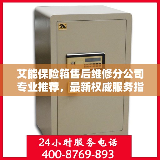 艾能保险箱售后维修分公司专业推荐，最新权威服务指南