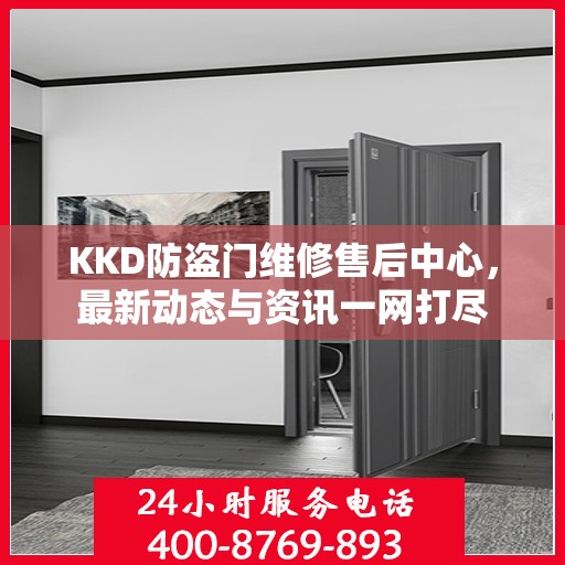 KKD防盗门维修售后中心，最新动态与资讯一网打尽
