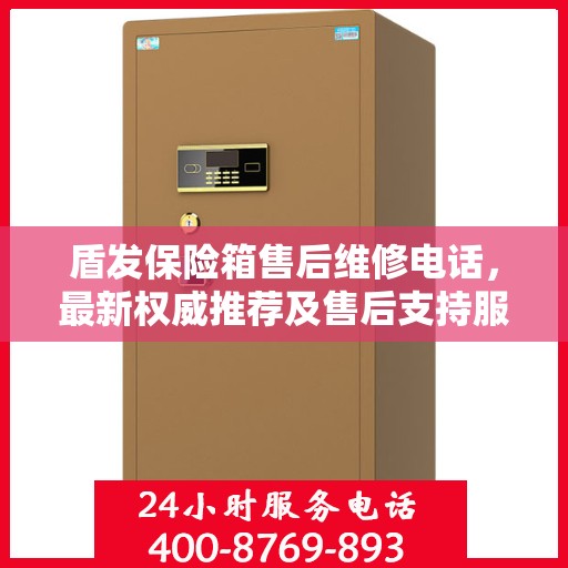 盾发保险箱售后维修电话，最新权威推荐及售后支持服务指南