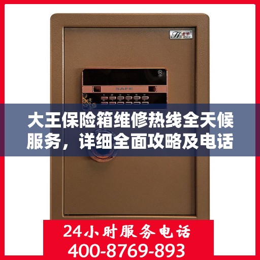 大王保险箱维修热线全天候服务，详细全面攻略及电话速查