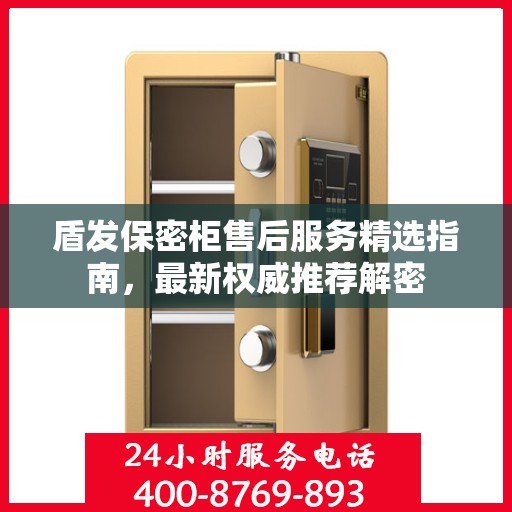 盾发保密柜售后服务精选指南，最新权威推荐解密