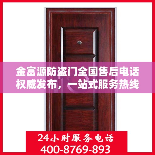 金富源防盗门全国售后电话权威发布，一站式服务热线汇总与保障承诺
