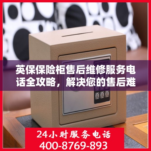 英保保险柜售后维修服务电话全攻略，解决您的售后难题